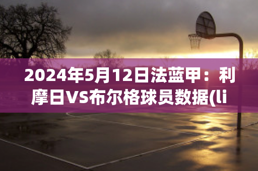 2024年5月12日法蓝甲：利摩日VS布尔格球员数据(limoges法国利摩日)