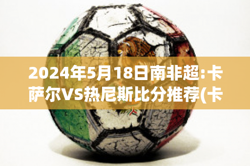 2024年5月18日南非超:卡萨尔VS热尼斯比分推荐(卡尔萨跟)