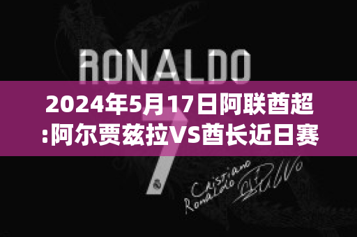 2024年5月17日阿联酋超:阿尔贾兹拉VS酋长近日赛程(阿联酋比赛直播)