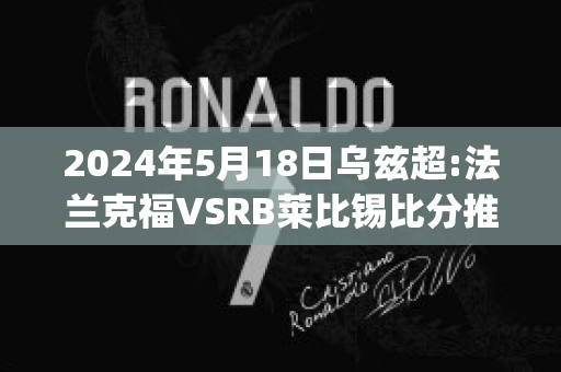 2024年5月18日乌兹超:法兰克福VSRB莱比锡比分推荐(法兰克福vsrb莱比锡预测)