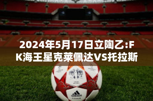 2024年5月17日立陶乙:FK海王星克莱佩达VS托拉斯近日赛程