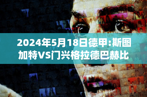 2024年5月18日德甲:斯图加特VS门兴格拉德巴赫比分推荐(斯图加特vs门兴预测)