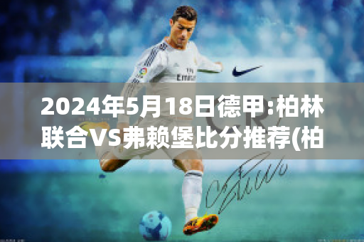 2024年5月18日德甲:柏林联合VS弗赖堡比分推荐(柏林联vs比勒费)