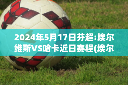 2024年5月17日芬超:埃尔维斯VS哈卡近日赛程(埃尔维斯vs英特土尔库)