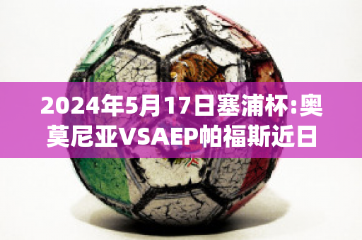 2024年5月17日塞浦杯:奥莫尼亚VSAEP帕福斯近日赛程(奥莫尼亚vs萨)