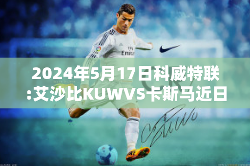 2024年5月17日科威特联:艾沙比KUWVS卡斯马近日赛程