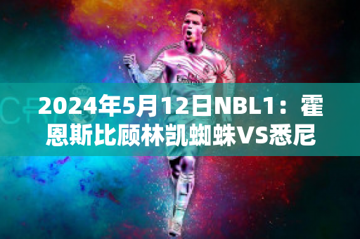 2024年5月12日NBL1：霍恩斯比顾林凯蜘蛛VS悉尼彗星球员数据