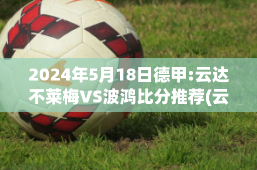 2024年5月18日德甲:云达不莱梅VS波鸿比分推荐(云达不莱梅vs帕德博恩比分)