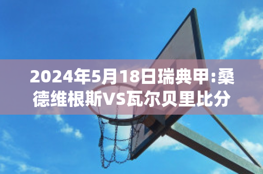 2024年5月18日瑞典甲:桑德维根斯VS瓦尔贝里比分推荐(桑德维肯斯足球俱乐部)