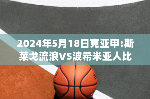 2024年5月18日克亚甲:斯莱戈流浪VS波希米亚人比分推荐(斯莱戈流浪者)