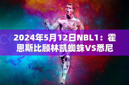 2024年5月12日NBL1：霍恩斯比顾林凯蜘蛛VS悉尼彗星近年成绩