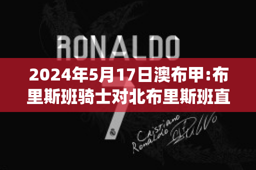 2024年5月17日澳布甲:布里斯班骑士对北布里斯班直播回放(布里斯班骑士后备队)