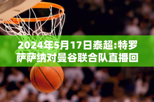 2024年5月17日泰超:特罗萨萨纳对曼谷联合队直播回放