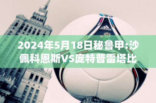 2024年5月18日秘鲁甲:沙佩科恩斯VS庞特普雷塔比分推荐(沙佩科恩斯vs米涅罗竞技)