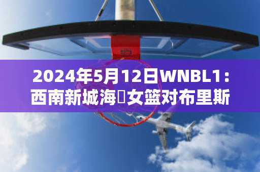 2024年5月12日WNBL1：西南新城海盜女篮对布里斯班首都女篮近年成绩