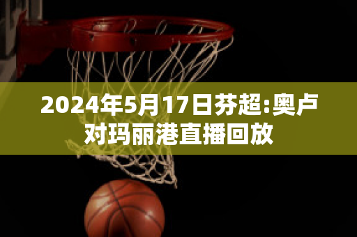 2024年5月17日芬超:奥卢对玛丽港直播回放