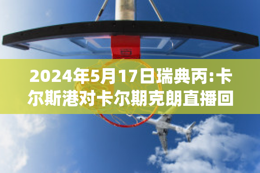 2024年5月17日瑞典丙:卡尔斯港对卡尔期克朗直播回放(瑞典卡尔一世)