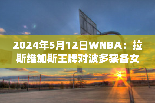 2024年5月12日WNBA：拉斯维加斯王牌对波多黎各女篮近日赛程(波多黎各女篮vs委内瑞拉)