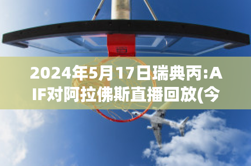 2024年5月17日瑞典丙:AIF对阿拉佛斯直播回放(今日足球瑞典对爱沙尼亚预测)