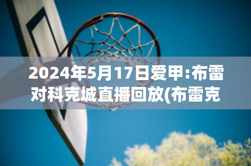 2024年5月17日爱甲:布雷对科克城直播回放(布雷克集锦)