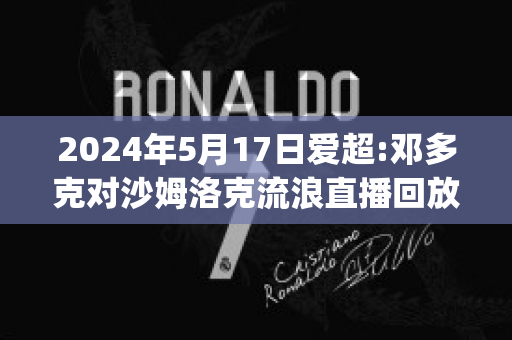 2024年5月17日爱超:邓多克对沙姆洛克流浪直播回放(邓多克足球俱乐部)