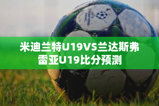 米迪兰特U19VS兰达斯弗雷亚U19比分预测