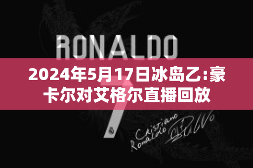 2024年5月17日冰岛乙:豪卡尔对艾格尔直播回放