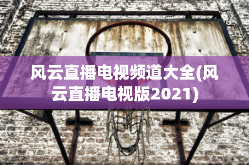 风云直播电视频道大全(风云直播电视版2021)