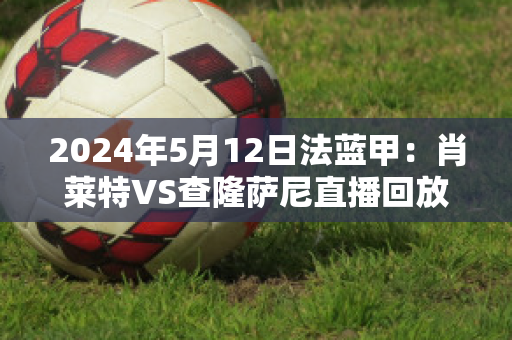 2024年5月12日法蓝甲：肖莱特VS查隆萨尼直播回放