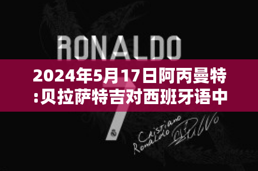 2024年5月17日阿丙曼特:贝拉萨特吉对西班牙语中央队直播回放