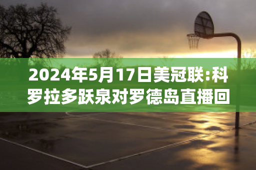 2024年5月17日美冠联:科罗拉多跃泉对罗德岛直播回放(科罗拉多跃泉vs路易斯维尔fc)