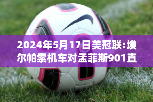 2024年5月17日美冠联:埃尔帕索机车对孟菲斯901直播回放(美国埃尔帕索怎么样)