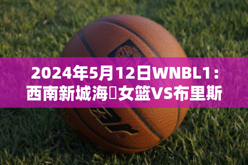 2024年5月12日WNBL1：西南新城海盜女篮VS布里斯班首都女篮直播回放