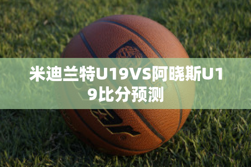 米迪兰特U19VS阿晓斯U19比分预测