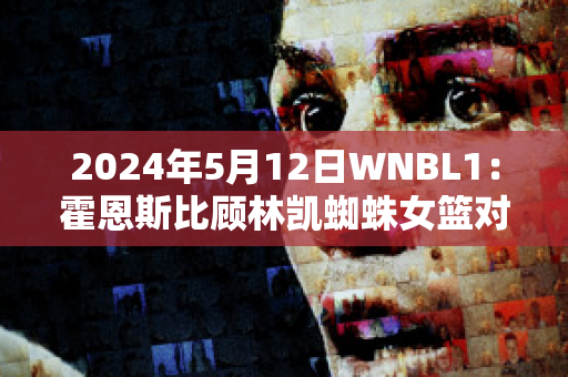 2024年5月12日WNBL1：霍恩斯比顾林凯蜘蛛女篮对悉尼彗星女篮直播回放