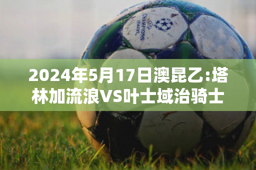 2024年5月17日澳昆乙:塔林加流浪VS叶士域治骑士直播回放