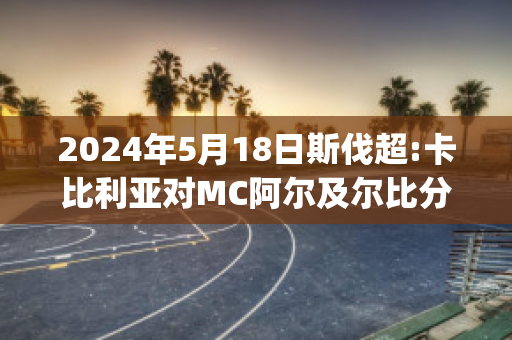 2024年5月18日斯伐超:卡比利亚对MC阿尔及尔比分推荐(阿尔及利亚比斯卡拉)