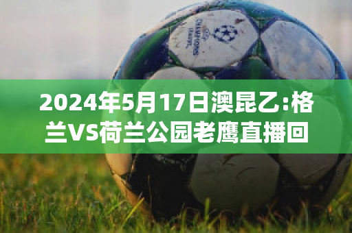 2024年5月17日澳昆乙:格兰VS荷兰公园老鹰直播回放(格兰vs捷克)