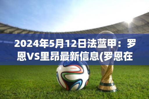 2024年5月12日法蓝甲：罗恩VS里昂最新信息(罗恩在球队打什么位置)