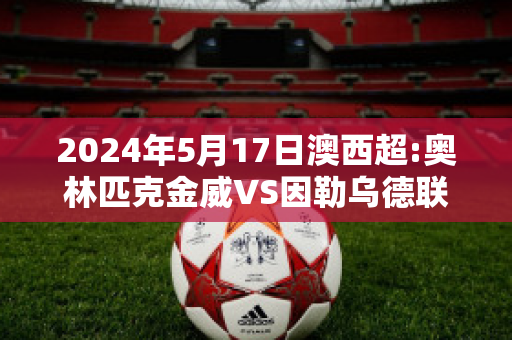 2024年5月17日澳西超:奥林匹克金威VS因勒乌德联直播回放