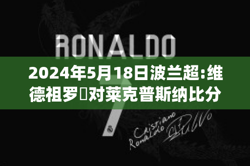 2024年5月18日波兰超:维德祖罗茲对莱克普斯纳比分推荐(罗德兹对波城fc)