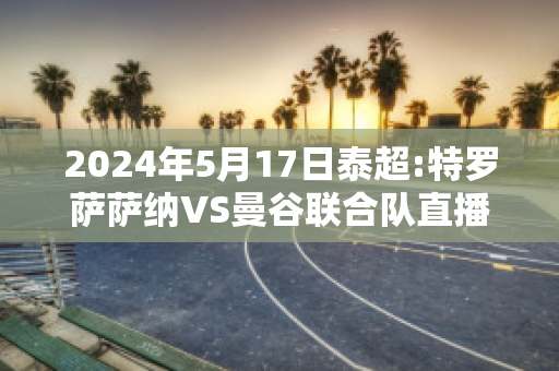 2024年5月17日泰超:特罗萨萨纳VS曼谷联合队直播回放