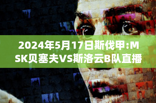 2024年5月17日斯伐甲:MSK贝塞夫VS斯洛云B队直播回放(贝赛斯瑞典视频)