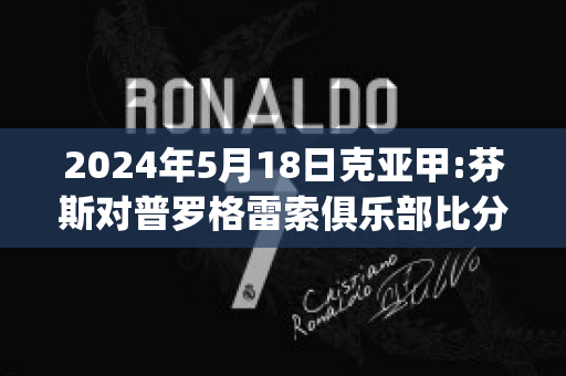 2024年5月18日克亚甲:芬斯对普罗格雷索俱乐部比分推荐(芬尼克罗斯比)