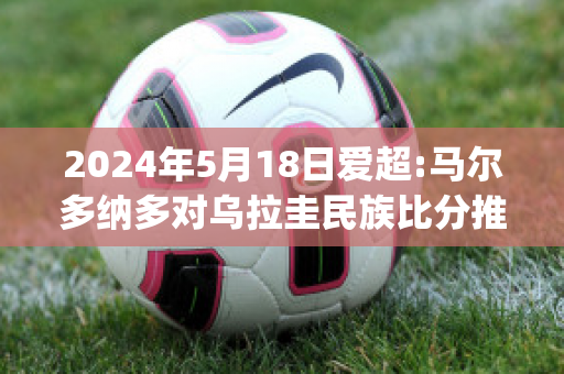 2024年5月18日爱超:马尔多纳多对乌拉圭民族比分推荐(马尔多纳多抢跑)