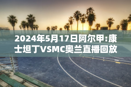 2024年5月17日阿尔甲:康士坦丁VSMC奥兰直播回放