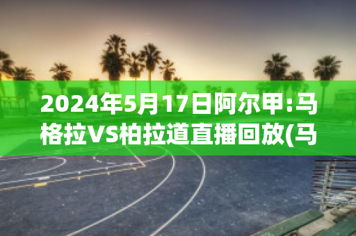 2024年5月17日阿尔甲:马格拉VS柏拉道直播回放(马格拉事件)