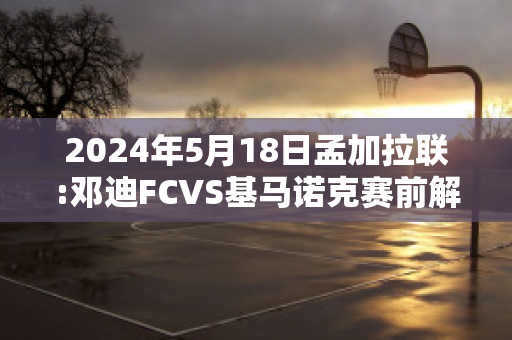 2024年5月18日孟加拉联:邓迪FCVS基马诺克赛前解析