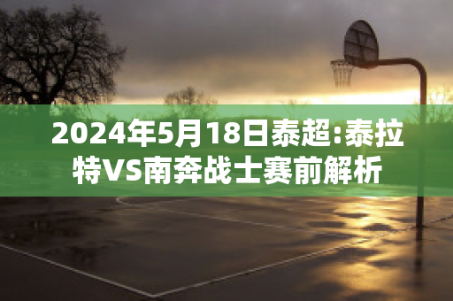 2024年5月18日泰超:泰拉特VS南奔战士赛前解析