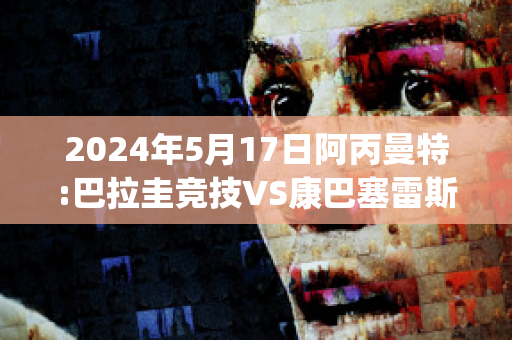 2024年5月17日阿丙曼特:巴拉圭竞技VS康巴塞雷斯直播回放(直播:巴拉圭vs阿根廷)